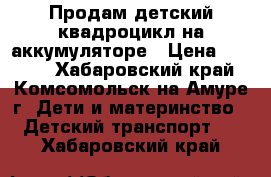 Продам детский квадроцикл на аккумуляторе › Цена ­ 5 000 - Хабаровский край, Комсомольск-на-Амуре г. Дети и материнство » Детский транспорт   . Хабаровский край